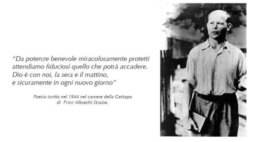 Immagine - Rif.: particolare di manifesto Conferenza del past. Fulvio Ferrario Dietrich Bonhoeffer (1906-1945) - Dal pacifismo alla cospirazione - Padova, 18 maggio 2006  //  Dietrich Bonhoeffer - Poesia scritta nel 1944 nel carcere della Gestapo di Prinz Albrecht Strasse  >  Da potenze benevole miracolosamente protetti / attendiamo fiduciosi quello che potr accadere. / Dio  con noi, la sera e il mattino, / e sicuramente in ogni nuovo giorno
