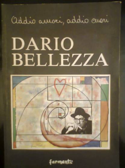Immagine > Rif.: DARIO BELLEZZA - Addio amori, addio cuori
___ DARIO BELLEZZA - Addio amori, addio cuori -- A cura di Antonio Veneziani -- Ed. fermenti, Roma 1996.
___ Con TESTI INEDITI E RARI DI DARIO BELLEZZA + con Riproduzioni di alcuni AUTOGRAFI DI DARIO BELLEZZA // E con contributi (testi + disegni e pitture + fotografie) di vari Autori e personalit della letteratura e dell'arte dedicati alla figura di Dario Bellezza (vedasi sotto INDICE).
___ INDICE del volume 'DARIO BELLEZZA - Addio amori, addio cuori': Nel cerchio della modernit, Gualtiero De Santi --- Se non avesse scritto, Dario, non avrebbe fatto quella fine?, Renzo Paris --- Una scaglia impazzita del '68, Renzo Paris --- Sempre in colluttazione con il mondo e con se stesso, Mario Luzi --- Una scrittura innocente e corrotta, Michele Dell'Aquila --- La seconda fase poetica di Dario Bellezza, Emanuele Trevi --- La poesia come atto d'amore, Maurizio Cucchi --- Versi spudorati, Giorgio Manacorda --- Come  triste vivere senza pettegolezzi, Giuliana Gamba --- Il cerchio del tempo, Massimiliano Cecati --- Un uomo dell'amore, Anna Maria Ortese --- L'amore felice, Anna Maria Ortese --- Ho sempre pensato che fosse un poeta, Alain Elkann --- Il filo rosso, Simone Galeazzi --- O Dario com' difficile, Elsa De Giorgi --- La luna specchia nel mare il suo silenzio, Renato Giordano --- Sono momentaneamente assente, Luce D'Eramo --- Il male magro, Manuel Cohen --- Con molto amore, Giuseppe Conte --- Poeta puro, poeta nato, Plinio Perilli --- Una sorta di tenerezza gelosa e schiva, Maria Jatosti --- La Roma-Roma attraversata con poesia, Angelo Quattrocchi --- Di prossima luce, Enrico Panunzio --- La voce nel buio, Elio Pecora --- Quando la poesia prese fuoco, Elisabetta Granzotto --- Gli occhiali nuovi di Dario, Franco Cuomo --- Il telefono, Gloria Bellezza --- Mitezza e trasgressione, Gianna Sallustio --- Amici d'oltre orizzonte, Daniele Bollea --- Al di l dell'apparenza, Gemma Forti --- Grazie Dario, Gianni D'Elia --- Lode al demone della poesia, Marina Della Bella --- Una peonia per Dario, Marianna Bucchich --- Dolore compagno, Fiammetta Jori --- Lontano da qui il bosco s'infittisce, Mrcia Thephilo --- I buoni consigli, Adele Cambria --- La sua poesia resta viva, Valerio Magrelli --- Dario ovvero l'imprevisto personificato, Riccardo Peloso --- Turbamento: su il sipario, Federico Sangirardi di Wardal --- Bellezza per bellezza, Mimma Pisani --- Paradiso, purgatorio, inferno, Vittorio Sgarbi --- Non sempre un poeta  egocentrico, Reinhold Jaretzky --- La busta gialla, Enzo Siciliano --- Era molto curioso, Carmen Llera Moravia --- La giovinezza vissuta in una stessa fiammata, Agostino Raff --- L'avversario recondito, Andrea Ciarlo --- Prima di essere un personaggio eri un poeta, Jean-Philippe Bergamo ---  morto un poeta, Marco Alessandri --- Il teatro di Caino, Donato Di Stasi --- Ritmi e cadenze solo sue, Andrea Zanzotto --- Un vero poeta, non un personaggio, Maria Luisa Spaziani --- Dario Bellezza o della conflittualit, Velio Carratoni --- Una creatura innocente, Alberto Bevilacqua --- Un elisabettiano a Roma, Giacinto Spagnoletti --- Piccoli, grandi fuochi, a cura di Fiammetta Jori, Sara Italiani, Marco Dorner --- I suoi versi: farfalle immortali, Cesare Lanza --- La poesia  il gesto sociale di un uomo in solitudine, Gina Lagorio --- La malattia della poesia e della vita, Giuliana Morandini --- Un amico nella distanza, Eduardo Garzanti --- Un'amicizia fatta di silenzio, Ippolita Avalli --- Il pi parigino degli italiani, Guillaume Chpaltine --- Appunti sparsi e scarmigliati, Antonio Veneziani --- Siamo tutti bisessuali, Noa Bonetti --- Perch Dio non mi ama?, Susanna Schimperna --- La solitudine  dentro, Maurizio Gregorini --- + (a seguire): DARIO BELLEZZA _ Testi inediti e rari.
=== Immagine 01 (di 01) ===
::
Catalogo - Libri ANTICHI, RARI e Altri