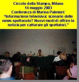 Circolo della Stampa di Milano, 14 Maggio 2003 - Conferenza di Marina Palmieri: "Informazione televisiva: scenario delle news-spettacolo? Nuovi modi di offrire la notizia per catturare gli spettatori" + Presentazione corso di Marina Palmieri: Sociologia dei mezzi di comunicazioni di massa (Storia e Teorie della Sociologia delle Comunicazioni di Massa / Contesti e Paradigmi della Ricerca Mass-MediologicaEvoluzione del sistema dei media / Marketing di produzione della notizia / Confronto con le nuove comunicazioni multimediali)  //  www.comunicarecome.it