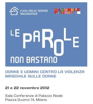 Immagine - Rif.: Convegno "LE PAROLE NON BASTANO" - DONNE E UOMINI CONTRO LA VIOLENZA MASCHILE SULLE DONNE // Milano, 21 e 22 Novembre 2012 (Palazzo Reale, Sala Conferenze) // Info: Associazione Casa delle Donne Maltrattate di Milano - Via Piacenza 14 - Tel. e Fax 02-55019609 - info@cadmi.org