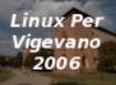 Linux per Vigevano
Ideato e realizzato da DANIELE DELLERBA, WebMaster di www.ogigia.too.it
Pagina web del portale Ogigia dalla quale si pu scaricare Linux per Vigevano:
http://ogigia.altervista.org/Download/Linux_Per_Vigevano/Indice.html
Daniele Dellerba in www.COMUNICARECOME.it - Rubrica "Pianeta Informatica".