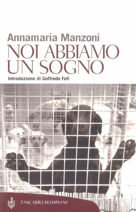 Immagine: la copertina del libro NOI ABBIAMO UN SOGNO ("Le Ragioni E Le Emozioni Del Rispetto Per Gli Animali") - Autore: Annamaria Manzoni - Introduzione di Goffredo Fofi - Ed. Bompiani _ Tascabili Bompiani, Collana Saggi  //  [ Dr.ssa Annamaria Manzoni - mailto:  annia.manzoni@fastwebnet.it ]