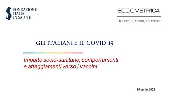 Da presentazione: «GLI ITALIANI E IL COVID-19» - «Impatto socio-sanitario, comportamenti e atteggiamenti verso i vaccini» || ricerca della Fondazione Italia in Salute e realizzata da Sociometrica - 15 aprile 2021 || _ Diapositiva 01 _ 
=
Riferimenti:
www.fondazioneitaliainsalute.org - www.sociometrica.it
-
info@fondazioneitaliainsalute.org - apreiti@sociometrica.it - lorenzo@gallitorrini.com