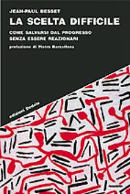 Immagine: copertina - JEAN PAUL BESSET "LA SCELTA DIFFICILE. COME SALVARSI DAL PROGRESSO SENZA ESSERE REAZIONARI" - edizioni Dedalo