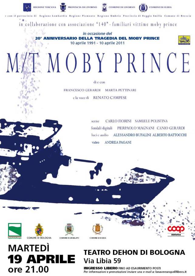 Immagine - Rif.: Rappresentazione 19 Aprile 2011, Bologna, Teatro Dehon  == >  M/T MOBY PRINCE  //  In collaborazione con associazione " 140 " - familiari vittime moby prince  //  In occasione del 20 ANNIVERSARIO DELLA TRAGEDIA DEL MOBY PRINCE: 10 aprile 1991 - 10 aprile 2011  //  Con il patrocinio di: Regione Emilia-Romagna, Regione Liguria, Regione Marche, Regione Piemonte, Regione Sardegna, Regione Toscana, Regione Umbria,Provincia di Livorno, Provincia di Milano, Provincia e Comune di Reggio Emilia, Comune di Brescia, Comune di Livorno, Comune di Olbia.  //  Info: Associazione culturale La Nave Europa - Email: lanaveeuropa@libero.it  |||||  "M/T MOBY PRINCE", di e con Francesco Gerardi e Marta Pettinari e la voce di Renato Campese -- scene Carlo Fiorini e Samuele Polistina -- fondali digitali Pierpaolo Magnani e Canio Gerardi --  disegno luci Raffaele Brandani --  elaborazioni audio Alessandro Bufalini --  videoproiezioni Andrea Pagani --  produzione La Nave Europa --  in collaborazione con Associazione 140 - Familiari Vittime Moby Prince.